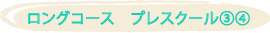 ロングコース　プレスクール③④